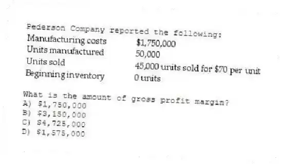 Pederson Company reported the following:
What is the amount of gross profit margin?
A) $1,750,000
B) $3,150,000
C) $4,725,000
D) $1,575,000