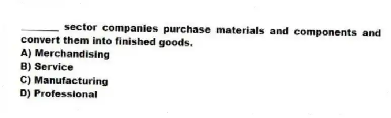 ________ sector companies purchase materials and components and convert them into finished goods.
A) Merchandising
B) Service
C) Manufacturing
D) Professional