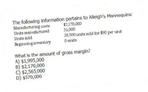The following information pertains to Alleigh's Mannequins:
What is the amount of gross margin?
A) $1,995,000
B) $2,170,000
C) $2,565,000
D) $570,000