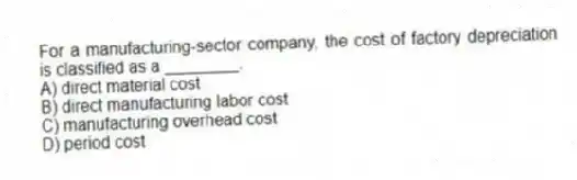 For a manufacturing-sector company, the cost of factory depreciation is classified as a ________.
A) direct material cost
B) direct manufacturing labor cost
C) manufacturing overhead cost
D) period cost