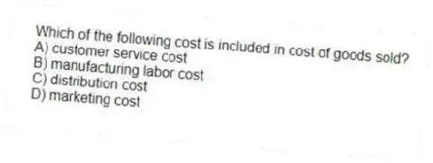 Which of the following cost is included in cost of goods sold?
A) customer service cost
B) manufacturing labor cost
C) distribution cost
D) marketing cost