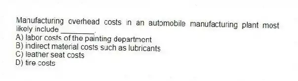 Manufacturing overhead costs in an automobile manufacturing plant most likely include ________.
A) labor costs of the painting department
B) indirect material costs such as lubricants
C) leather seat costs
D) tire costs