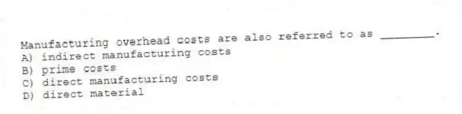 Manufacturing overhead costs are also referred to as ________.
A) indirect manufacturing costs
B) prime costs
C) direct manufacturing costs
D) direct material