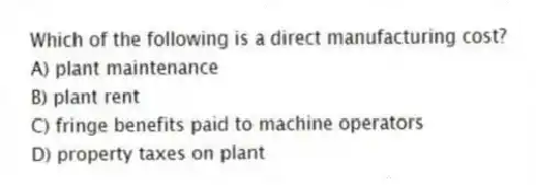 Which of the following is a direct manufacturing cost?
A) plant maintenance
B) plant rent
C) fringe benefits paid to machine operators
D) property taxes on plant