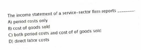 The income statement of a service-sector firm reports ________.
A) period costs only
B) cost of goods sold
C) both period costs and cost of of goods sold
D) direct labor costs