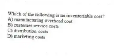 Which of the following is an inventoriable cost?
A) manufacturing overhead cost
B) customer service costs
C) distribution costs
D) marketing costs