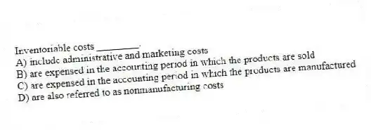 Inventoriable costs ________.
A) include administrative and marketing costs
B) are expensed in the accounting period in which the products are sold
C) are expensed in the accounting period in which the products are manufactured
D) are also referred to as nonmanufacturing costs