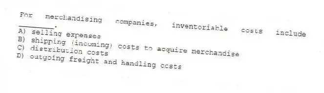 For merchandising companies, inventoriable costs include ________.
A) selling expenses
B) shipping (incoming) costs to acquire merchandise
C) distribution costs
D) outgoing freight and handling costs