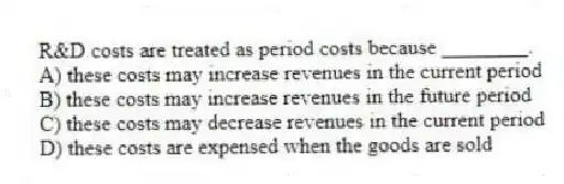 R&D costs are treated as period costs because ________.
A) these costs may increase revenues in the current period
B) these costs may increase revenues in the future period
C) these costs may decrease revenues in the current period
D) these costs are expensed when the goods are sold