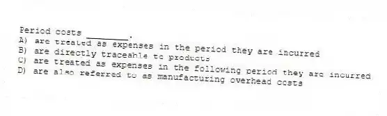 Period costs ________.
A) are treated as expenses in the period they are incurred
B) are directly traceable to products
C) are treated as expenses in the following period they are incurred
D) are also referred to as manufacturing overhead costs