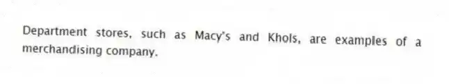 Department stores, such as Macy's and Khols, are examples of a merchandising company.