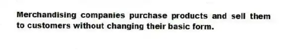 Merchandising companies purchase products and sell them to customers without changing their basic form.