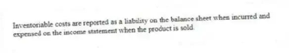 Inventoriable costs are reported as a liability on the balance sheet when incurred and expensed on the income statement when the product is sold.