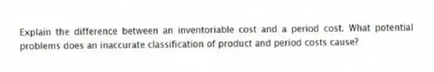 Explain the difference between an inventoriable cost and a period cost. What potential problems does an inaccurate classification of product and period costs cause?