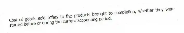 Cost of goods sold refers to the products brought to completion, whether they were started before or during the current accounting period.