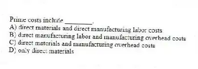 Prime costs include ________.
A) direct materials and direct manufacturing labor costs
B) direct manufacturing labor and manufacturing overhead costs
C) direct materials and manufacturing overhead costs
D) only direct materials