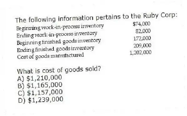 The following information pertains to the Ruby Corp:
What is cost of goods sold?
A) $1,210,000
B) $1,165,000
C) $1,157,000
D) $1,239,000