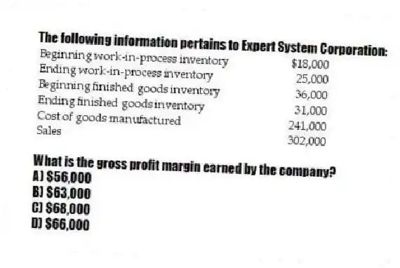The following information pertains to Expert System Corporation:
What is the gross profit margin earned by the company?
A) $56,000
B) $63,000
C) $68,000
D) $66,000