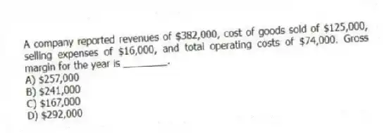 A company reported revenues of $382,000, cost of goods sold of $125,000, selling expenses of $16,000, and total operating costs of $74,000. Gross margin for the year is ________.
A) $257,000
B) $241,000
C) $167,000
D) $292,000