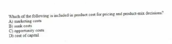Which of the following is included in product cost for pricing and product-mix decisions?
A) marketing costs
B) sunk costs
C) opportunity costs
D) cost of capital