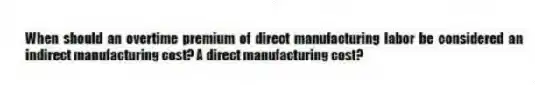 When should an overtime premium of direct manufacturing labor be considered an indirect manufacturing cost? A direct manufacturing cost?