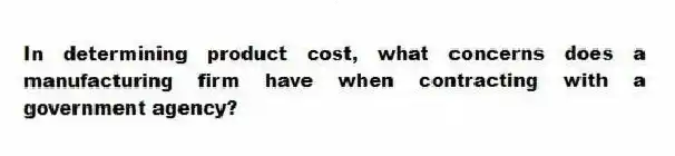 In determining product cost, what concerns does a manufacturing firm have when contracting with a government agency?