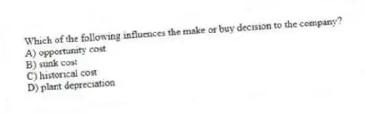 Which of the following influences the make or buy decision to the company?
A) opportunity cost
B) sunk cost
C) historical cost
D) plant depreciation