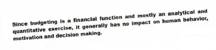 Since budgeting is a financial function and mostly an analytical and quantitative exercise, it generally has no impact on human behavior, motivation and decision making.