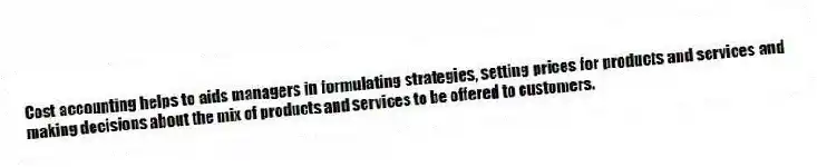 Cost accounting helps to aids managers in formulating strategies, setting prices for products and services and making decisions about the mix of products and services to be offered to customers.