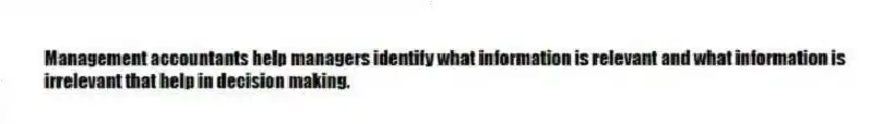 Management accountants help managers identify what information is relevant and what information is
irrelevant that help in decision making.