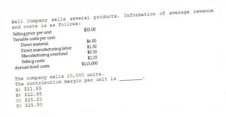 Bell Company sells several products. Information of average revenue and costs is as follows:

The company sells 10,000 units.
The contribution margin per unit is ________.
A) $11.65 
B) $22.95 
C) $25.20 
D) $25.50
