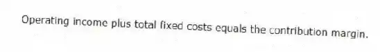 Operating income plus total fixed costs equals the contribution margin.