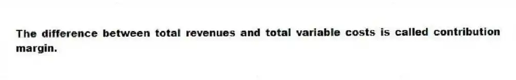 The difference between total revenues and total variable costs is called contribution margin.