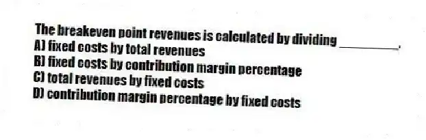 The breakeven point revenues is calculated by dividing ________.
A) fixed costs by total revenues
B) fixed costs by contribution margin percentage
C) total revenues by fixed costs
D) contribution margin percentage by fixed costs