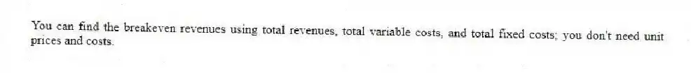 You can find the breakeven revenues using total revenues, total variable costs, and total fixed costs; you don't need unit prices and costs.