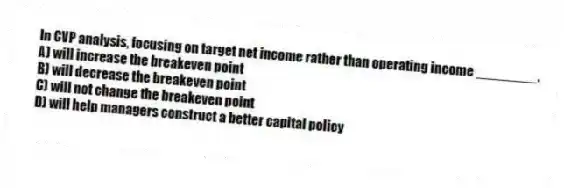 In CVP analysis, focusing on target net income rather than operating income ________.
A) will increase the breakeven point
B) will decrease the breakeven point
C) will not change the breakeven point
D) will help managers construct a better capital policy