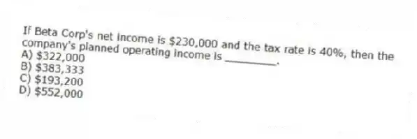 If Beta Corp's net income is $230,000 and the tax rate is 40%, then the company's planned operating income is ________.
A) $322,000
B) $383,333
C) $193,200
D) $552,000