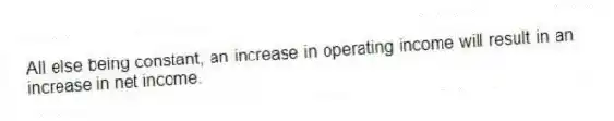 All else being constant, an increase in operating income will result in an increase in net income.