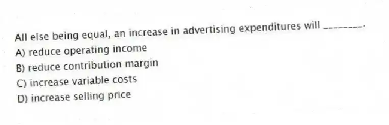 All else being equal, an increase in advertising expenditures will ________.
A) reduce operating income
B) reduce contribution margin
C) increase variable costs
D) increase selling price