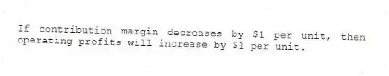 If contribution margin decreases by $1 per unit, then operating profits will increase by $1 per unit.
