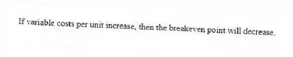 If variable costs per unit increase, then the breakeven point will decrease.