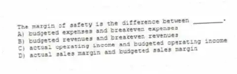 The margin of safety is the difference between ________.
A) budgeted expenses and breakeven expenses
B) budgeted revenues and breakeven revenues
C) actual operating income and budgeted operating income
D) actual sales margin and budgeted sales margin