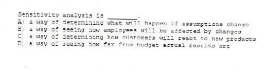Sensitivity analysis is ________.
A) a way of determining what will happen if assumptions change
B) a way of seeing how employees will be affected by changes
C) a way of determining how customers will react to new products
D) a way of seeing how far from budget actual results are