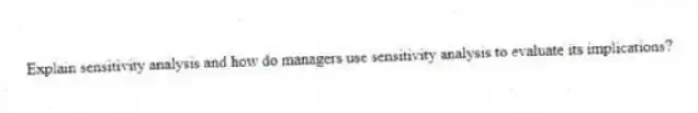 Explain sensitivity analysis and how do managers use sensitivity analysis to evaluate its implications?