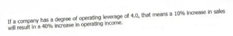 If a company has a degree of operating leverage of 4.0, that means a 10% increase in sales will result in a 40% increase in operating income.