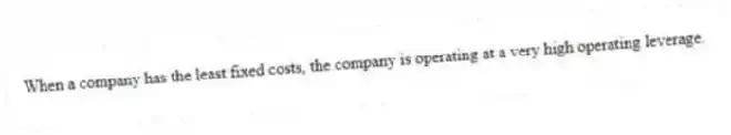 When a company has the least fixed costs, the company is operating at a very high operating leverage.