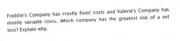 Freddie's Company has mostly fixed costs and Valerie's Company has mostly variable costs. Which company has the greatest risk of a net loss? Explain why.