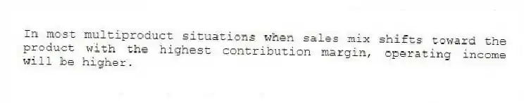 In most multiproduct situations when sales mix shifts toward the product with the highest contribution margin, operating income will be higher.