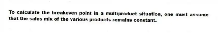 To calculate the breakeven point in a multiproduct situation, one must assume that the sales mix of the various products remains constant.