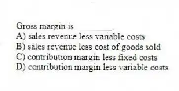 Gross margin is ________.
A) sales revenue less variable costs
B) sales revenue less cost of goods sold
C) contribution margin less fixed costs
D) contribution margin less variable costs